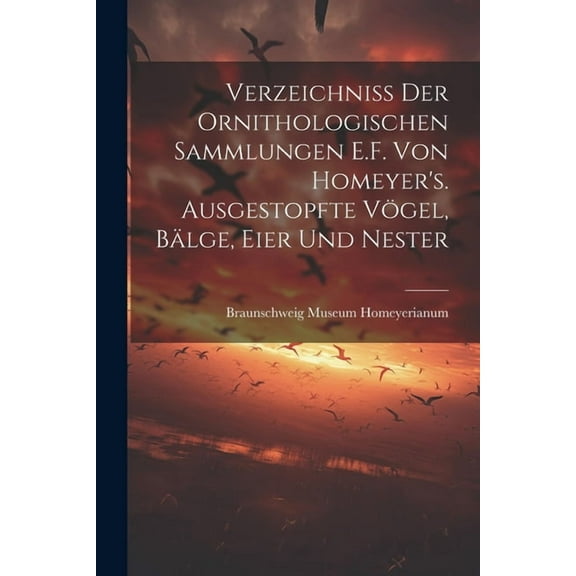Verzeichniss der ornithologischen Sammlungen E.F. von Homeyer's. Ausgestopfte VÃ¶gel, BÃ¤lge, Eier und Nester, (Paperback)