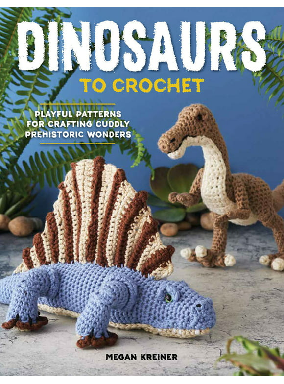 Dinosaurs to Crochet: Playful Patterns for Crafting Cuddly Prehistoric Wonders -- Megan Kreiner