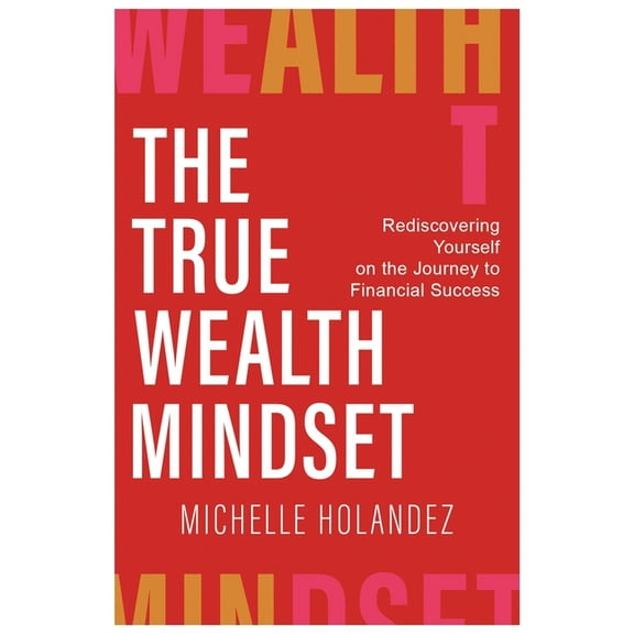 The True Wealth Mindset: Rediscovering Yourself on the Journey to Financial Success, (Paperback)