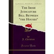 The Irish Judicature Bill Between "the Houses" (Classic Reprint)