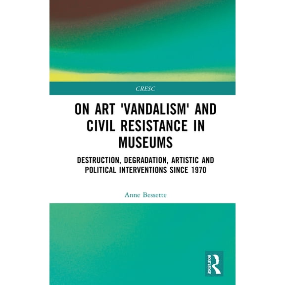 Cresc On Art 'Vandalism' and Civil Resistance in Museums: Destruction, Degradation, Artistic and Political Interventions since, (Hardcover)