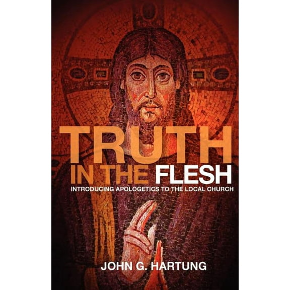 Truth in the Flesh: Introducing Apologetics to the Local Church (Paperback) by John G Hartung