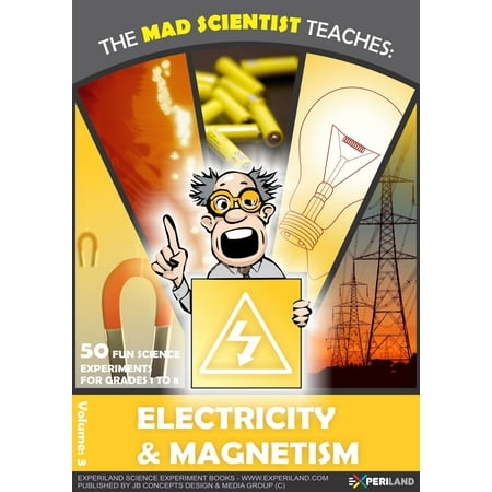 The Mad Scientist Teaches: Electricity & Magnetism - 50 Fun Science Experiments for Grades 1 to 8 -