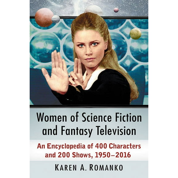 Women of Science Fiction and Fantasy Television: An Encyclopedia of 400 Characters and 200 Shows, 1950-2016, (Paperback)