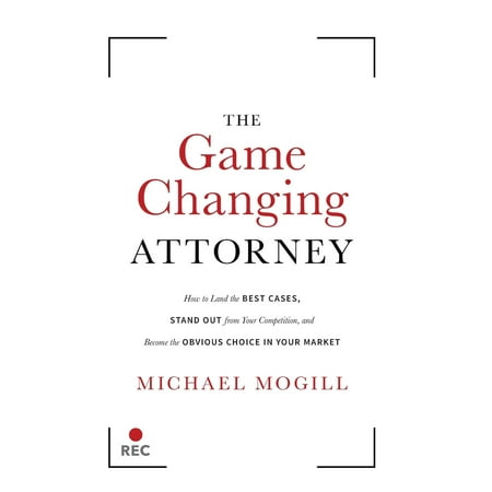 The Game Changing Attorney : How to Land the Best Cases, Stand Out from Your Competition, and Become the Obvious Choice in Your