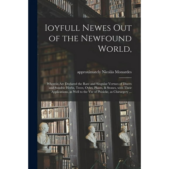 Ioyfull Newes out of the Newfound World, : Wherein Are Declared the Rare and Singular Vertues of Diuers and Sundrie Herbs, Trees, Oyles, Plants, & Sto