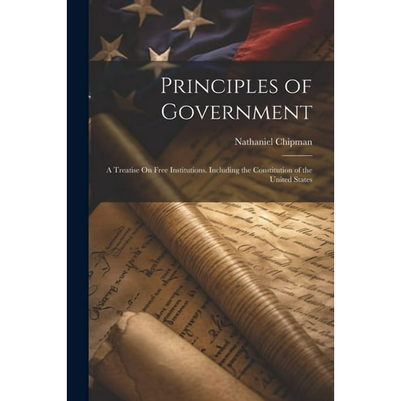 Principles of Government: A Treatise On Free Institutions. Including the Constitution of the United States (Paperback)