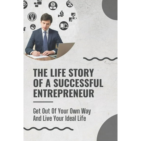 The Life Story Of A Successful Entrepreneur : Get Out Of Your Own Way And Live Your Ideal Life: Small Business Ideas For Entrepreneurs (Paperback)