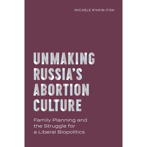 Policy to Practice Unmaking Russia's Abortion Culture: Family Planning and the Struggle for a Liberal Biopolitics, (Paperback)