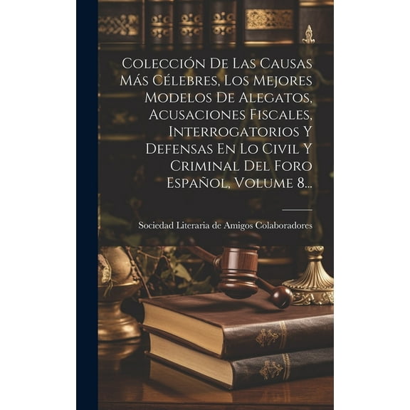 Colección De Las Causas Más Célebres, Los Mejores Modelos De Alegatos, Acusaciones Fiscales, Interrogatorios Y Defensas En Lo Civil Y Criminal Del Foro Español, Volume 8... (Hardcover)