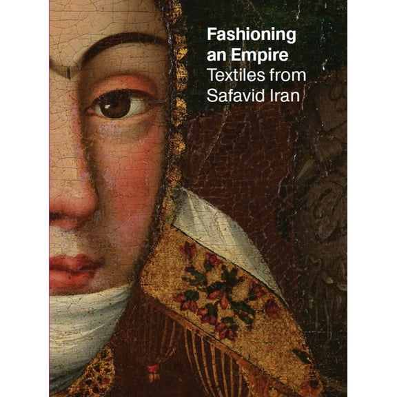 Fashioning an Empire: Textiles from Safavid Iran, (Paperback)