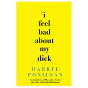 I Feel Bad About My Dick: Lamentations of Masculine Vanity and Lists of Startling Pertinence (Paperback)