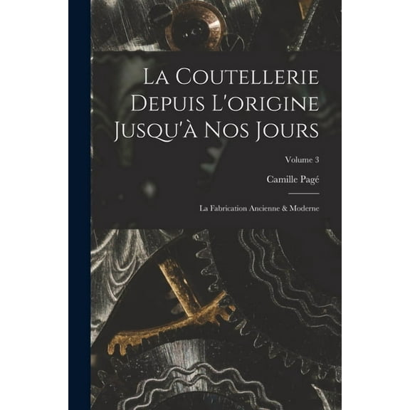 La Coutellerie Depuis L'origine Jusqu'? Nos Jours: La Fabrication Ancienne & Moderne; Volume 3