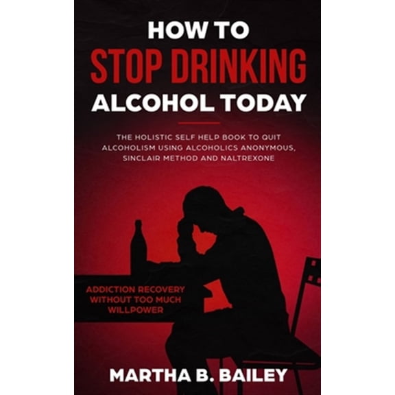 Pre-Owned How To Stop Drinking Alcohol Today: The Holistic Self Help Book To Quit Alcoholism Using Alcoholics Anonymous, Sinclair Method and Naltrexone (Addicti