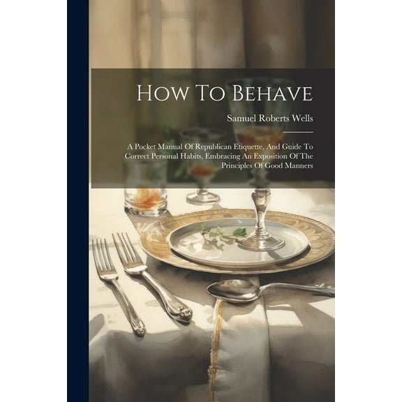 How To Behave: A Pocket Manual Of Republican Etiquette, And Guide To Correct Personal Habits, Embracing An Exposition Of The Principles Of Good Manners (Paperback)