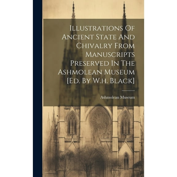 Illustrations Of Ancient State And Chivalry From Manuscripts Preserved In The Ashmolean Museum [ed. By W.h. Black] (Hardcover)