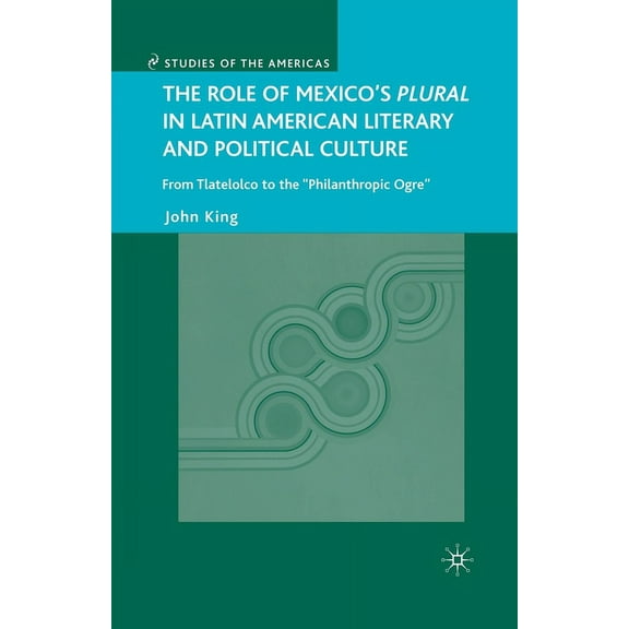 Studies of the Americas The Role of Mexico's Plural in Latin American Literary and Political Culture: From Tlatelolco to the Philanthropic Ogre, (Paperback)