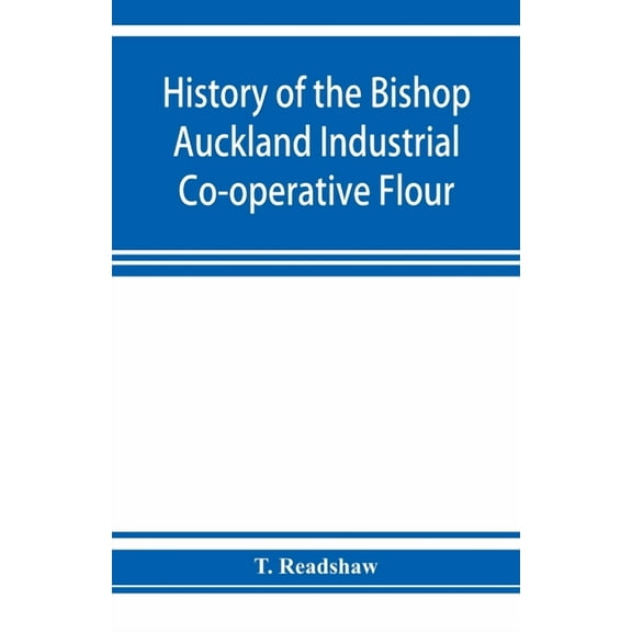 History of the Bishop Auckland Industrial Co-operative Flour and Provision Society Ltd.: from 1860 to 1910, (Paperback)