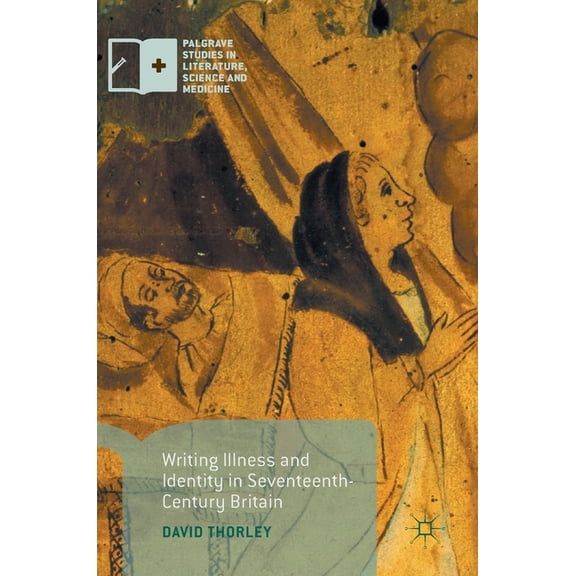 Palgrave Studies in Literature, Science  Writing Illness and Identity in Seventeenth-Century Britain, (Hardcover)