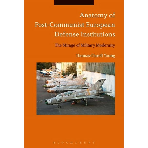 Anatomy of Post-Communist European Defense Institutions: The Mirage of Military Modernity, (Paperback)