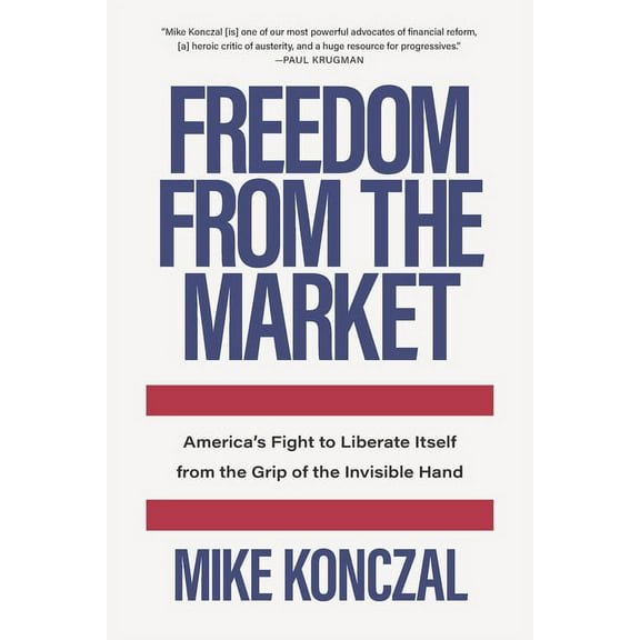 Freedom from the Market: America's Fight to Liberate Itself from the Grip of the Invisible Hand, (Hardcover)
