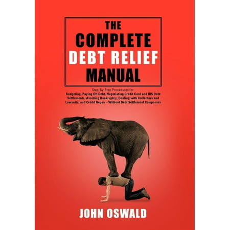 The Complete Debt Relief Manual : Step-By-Step Procedures For: Budgeting, Paying Off Debt, Negotiating Credit Card and IRS Debt Settlements, Avoiding Bankruptcy, Dealing with Collectors and Lawsuits, and Credit Repair - Without Debt Settlement (Best Way To Pay Off Credit Card Balance)