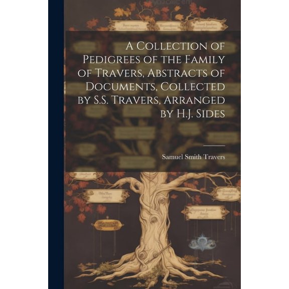 A Collection of Pedigrees of the Family of Travers, Abstracts of Documents, Collected by S.S. Travers, Arranged by H.J. Sides (Paperback)