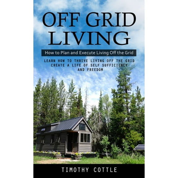 Off Grid Living: How to Plan and Execute Living Off the Grid (Learn How to Thrive Living Off the Grid Create a Life of S, (Paperback)