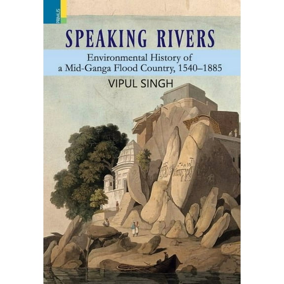 Speaking Rivers: Environmental History of a Mid-Ganga Flood Country, 1540 - 1885, (Hardcover)