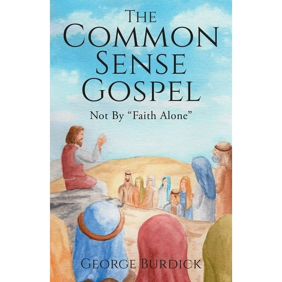 The Common Sense Gospel: Not By Faith Alone, (Paperback)