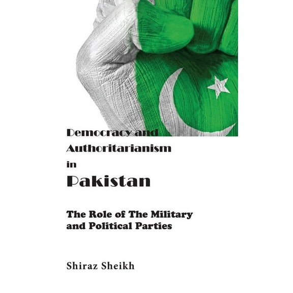 Democracy and Authoritarianism in Pakistan : The Role of The Military and Political Parties (Hardcover)
