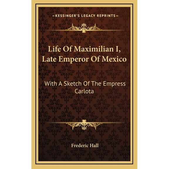 Life Of Maximilian I, Late Emperor Of Mexico : With A Sketch Of The Empress Carlota (Hardcover)