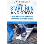 How to Start, Run, and Grow a Non-Emergency Medical Transportation Business: A Step-By-Step Startup Guide to Starting a , (Paperback)