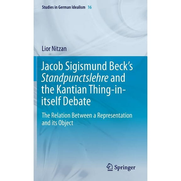 Studies in German Idealism Jacob Sigismund Beck's Standpunctslehre and the Kantian Thing-In-Itself Debate: The Relation Between a Representation an, Book 16, (Hardcover)
