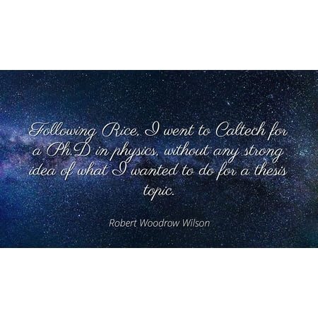 Robert Woodrow Wilson - Famous Quotes Laminated POSTER PRINT 24x20 - Following Rice, I went to Caltech for a Ph.D in physics, without any strong idea of what I wanted to do for a thesis