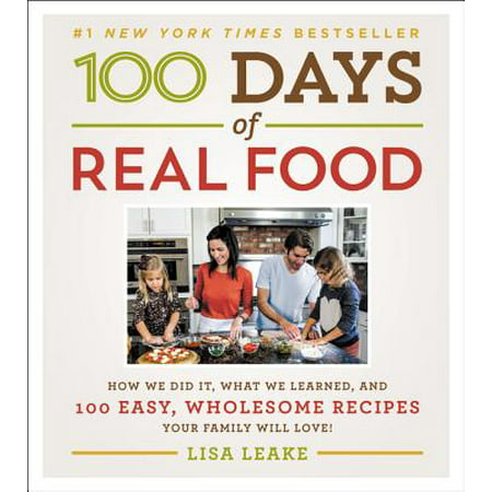 100 Days of Real Food : How We Did It, What We Learned, and 100 Easy, Wholesome Recipes Your Family Will Love