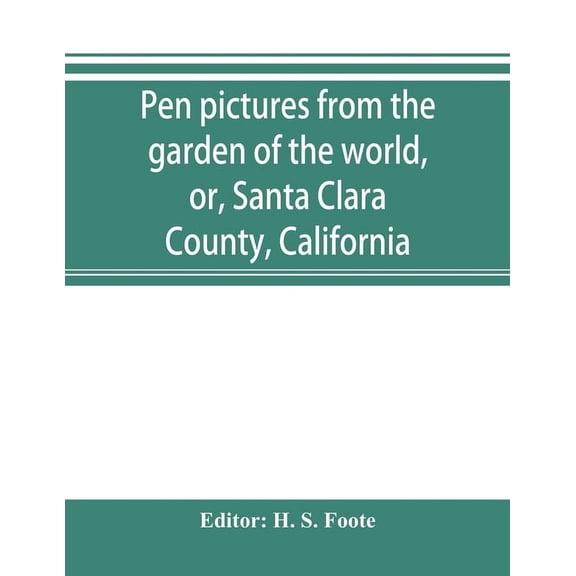 Pen pictures from the garden of the world, or, Santa Clara County, California: containing a history of the county of San, (Paperback)