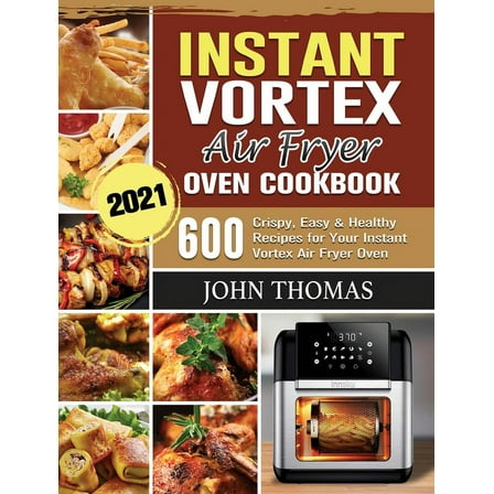 Instant Vortex Air Fryer Oven Cookbook 2021: 600 Crispy, Easy & Healthy Recipes for Your Instant Vortex Air Fryer Ov, (Hardcover)