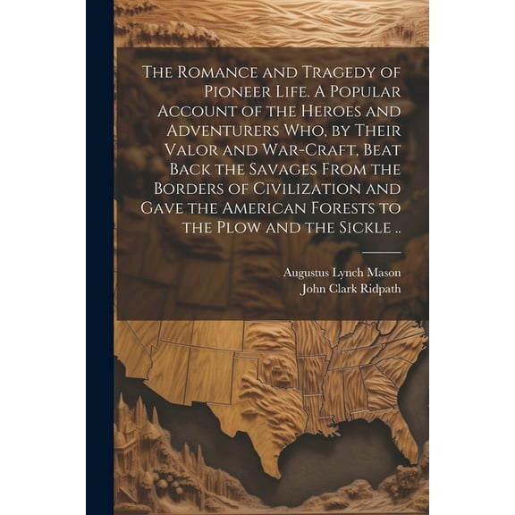 The Romance and Tragedy of Pioneer Life. A Popular Account of the Heroes and Adventurers Who, by Their Valor and War-craft, Beat Back the Savages From the Borders of Civilization and Gave the American