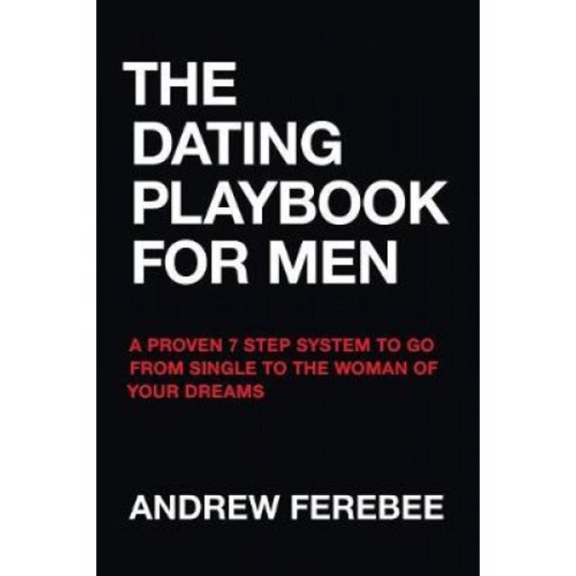 The Dating Playbook For Men: A Proven 7 Step System To Go From Single To The Woman Of Your Dreams
