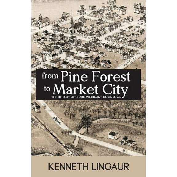 From Pine Forest to Market City: The History of Clare Michigan's Downtown, (Paperback)