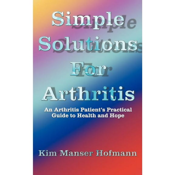 Simple Solutions for Arthritis: An Arthritis Patient's Practical Guide to Health and Hope, (Paperback)