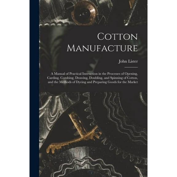 Cotton Manufacture: a Manual of Practical Instruction in the Processes of Opening, Carding, Combing, Drawing, Doubling, and Spinning of Cotton, and the Methods of Dyeing and Preparing Goods for the Ma