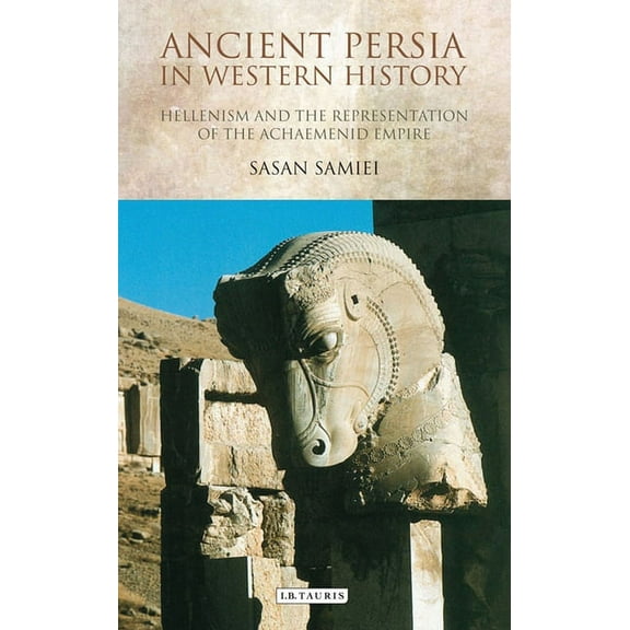Ancient Persia in Western History: Hellenism and the Representation of the Achaemenid Empire, (Paperback)