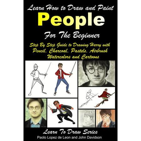 Learn How to Draw and Paint People For the Beginner: Step By Step Guide to Drawing Harry with Pencil, Charcoal, Pastels, Airbrush Watercolors and Cartoons -