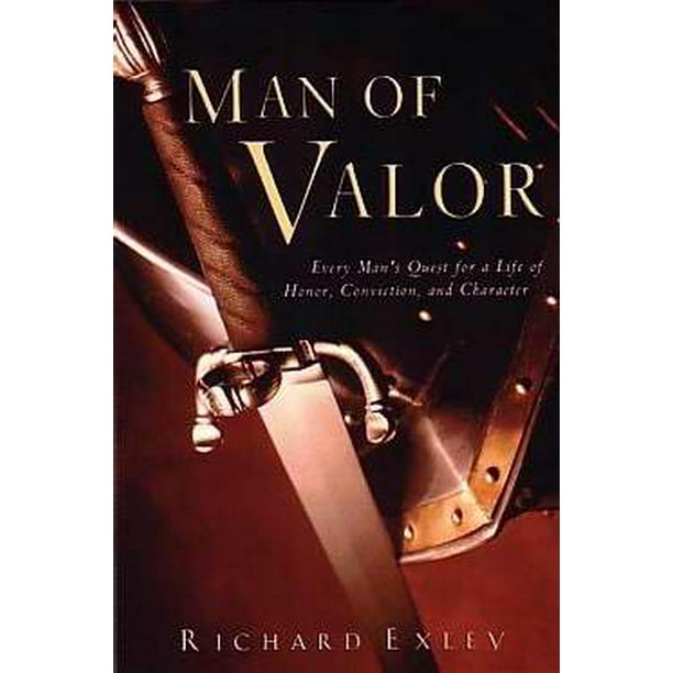 Man of Valor Every Man's Quest for a Life of Honor, Conviction, and