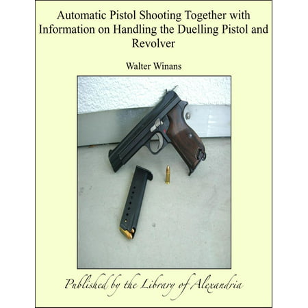Automatic Pistol Shooting Together with Information on Handling the Duelling Pistol and Revolver - (Best Automatic Pistol In The World)
