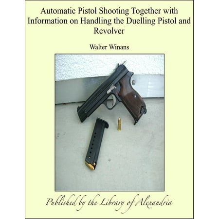 Automatic Arm - Automatic Pistol Shooting Together with Information on Handling the Duelling Pistol and Revolver - eBook