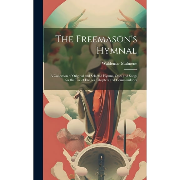 The Freemason's Hymnal: A Collection of Original and Selected Hymns, Odes and Songs for the Use of Lodges, Chapters and , (Hardcover)