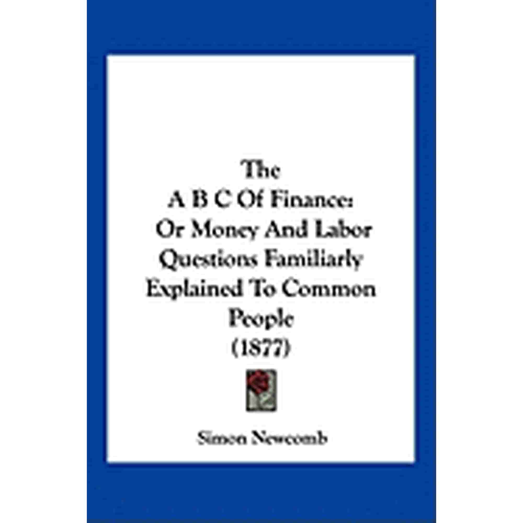 The A B C Of Finance : Or Money And Labor Questions Familiarly Explained To Common People (1877) (Paperback)